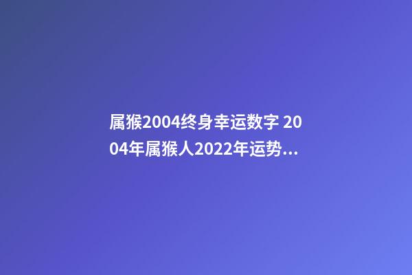 属猴2004终身幸运数字 2004年属猴人2022年运势及运程 2004年属猴人的命运，2022 年属猴人的命运-第1张-观点-玄机派
